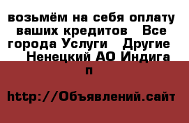 возьмём на себя оплату ваших кредитов - Все города Услуги » Другие   . Ненецкий АО,Индига п.